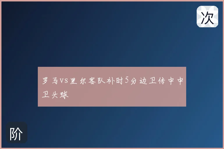 罗马vs里尔客队补时5分边卫传中中卫头球