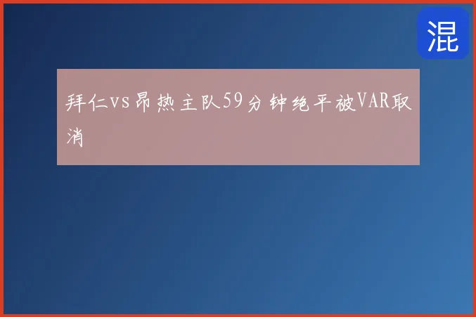 拜仁vs昂热主队59分钟绝平被VAR取消