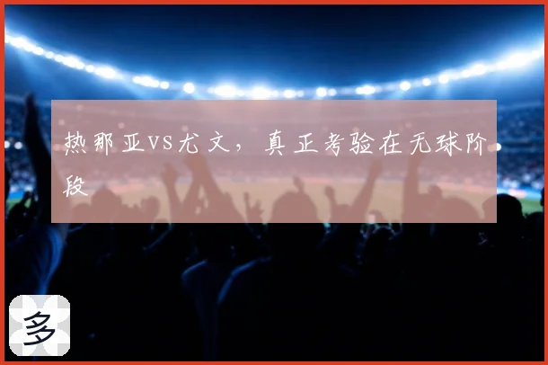 热那亚vs尤文，真正考验在无球阶段