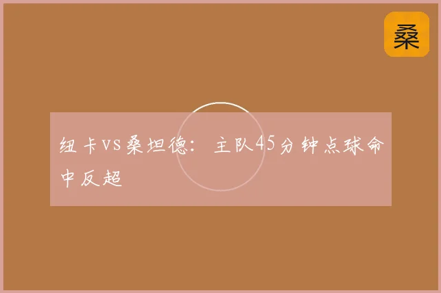 纽卡vs桑坦德：主队45分钟点球命中反超
