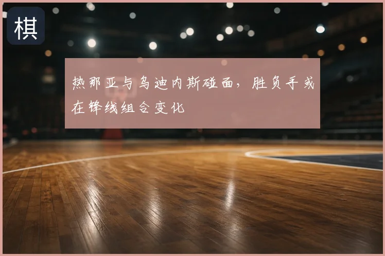 热那亚与乌迪内斯碰面，胜负手或在锋线组合变化