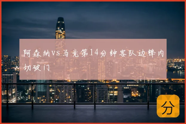 阿森纳vs马竞第14分钟客队边锋内切破门