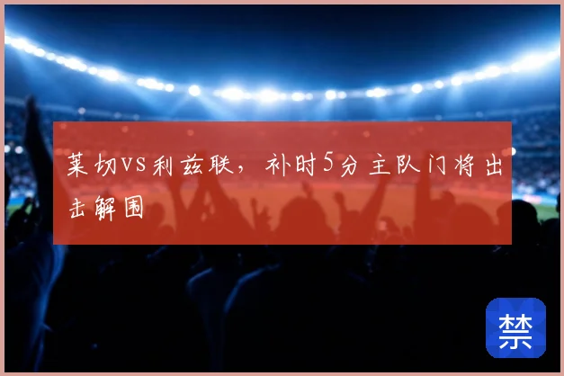 莱切vs利兹联，补时5分主队门将出击解围
