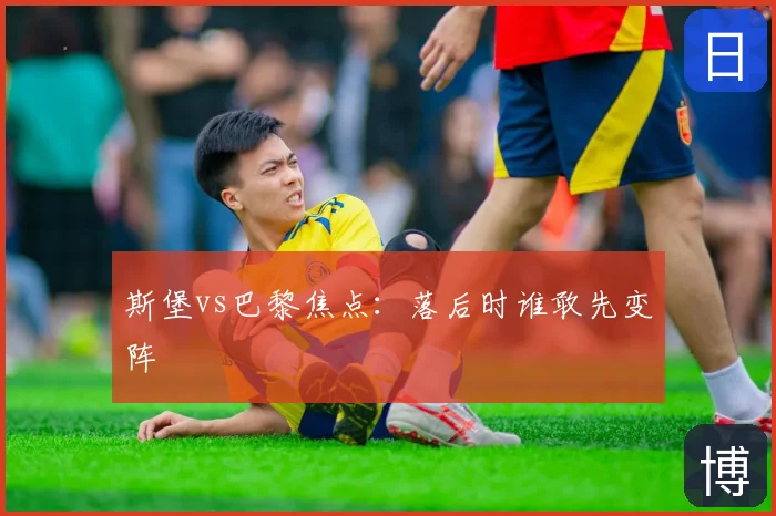斯堡vs巴黎焦点：落后时谁敢先变阵